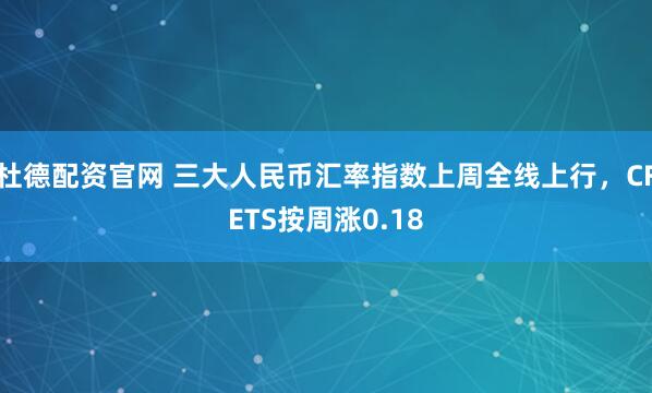 杜德配资官网 三大人民币汇率指数上周全线上行，CFETS按周涨0.18