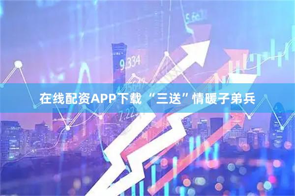 在线配资APP下载 “三送”情暖子弟兵