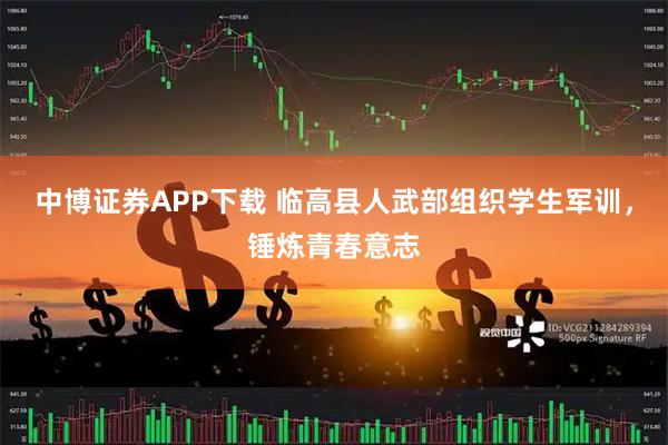 中博证券APP下载 临高县人武部组织学生军训，锤炼青春意志