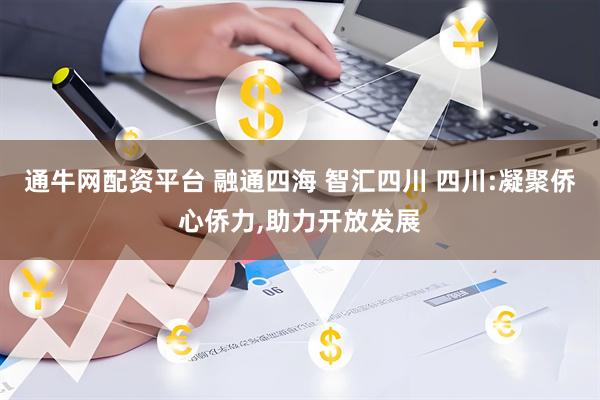 通牛网配资平台 融通四海 智汇四川 四川:凝聚侨心侨力,助力开放发展