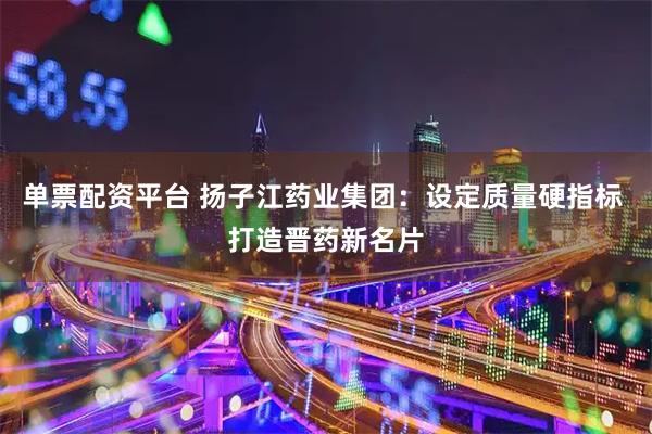 单票配资平台 扬子江药业集团：设定质量硬指标 打造晋药新名片