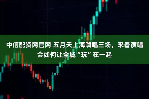 中信配资网官网 五月天上海嗨唱三场，来看演唱会如何让全城“玩”在一起