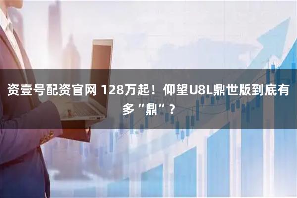 资壹号配资官网 128万起！仰望U8L鼎世版到底有多“鼎”？