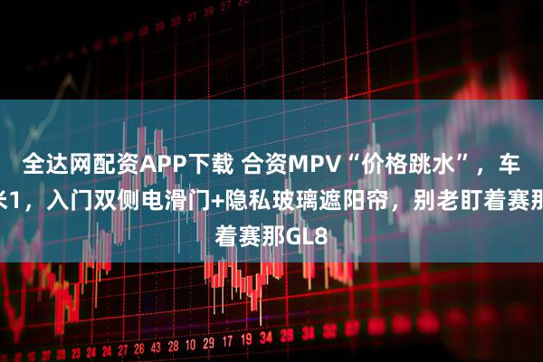 全达网配资APP下载 合资MPV“价格跳水”，车长5米1，入门双侧电滑门+隐私玻璃遮阳帘，别老盯着赛那GL8