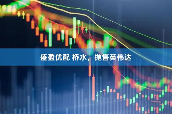 盛盈优配 桥水，抛售英伟达