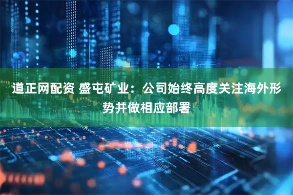道正网配资 盛屯矿业：公司始终高度关注海外形势并做相应部署
